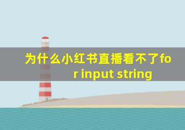 为什么小红书直播看不了for input string